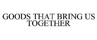 GOODS THAT BRING US TOGETHER