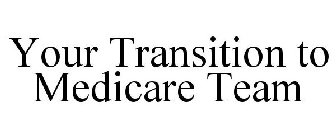 YOUR TRANSITION TO MEDICARE TEAM