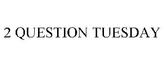 2 QUESTION TUESDAY