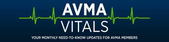AVMA VITALS YOUR MONTHLY NEED-TO-KNOW UPDATES FOR AVMA MEMBERS
