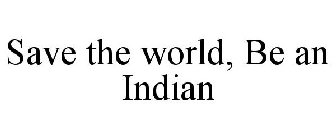 SAVE THE WORLD, BE AN INDIAN