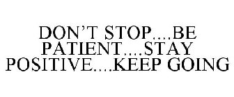 DON'T STOP....BE PATIENT....STAY POSITIVE....KEEP GOING