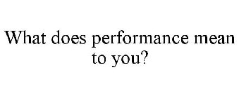 WHAT DOES PERFORMANCE MEAN TO YOU?