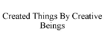 CREATED THINGS BY CREATIVE BEINGS