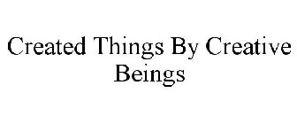 CREATED THINGS BY CREATIVE BEINGS