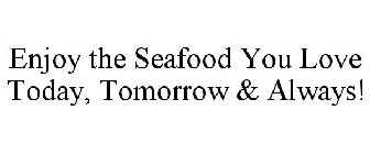 ENJOY THE SEAFOOD YOU LOVE TODAY, TOMORROW & ALWAYS!
