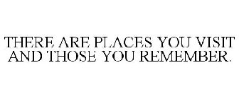 THERE ARE PLACES YOU VISIT AND THOSE YOU REMEMBER.