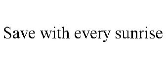 SAVE WITH EVERY SUNRISE