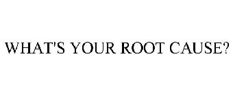 WHAT'S YOUR ROOT CAUSE?