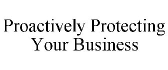 PROACTIVELY PROTECTING YOUR BUSINESS