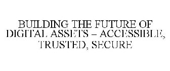 BUILDING THE FUTURE OF DIGITAL ASSETS - ACCESSIBLE, TRUSTED, SECURE