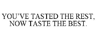 YOU'VE TASTED THE REST, NOW TASTE THE BEST.