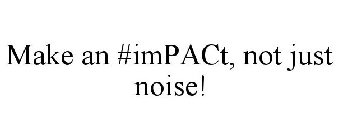 MAKE AN #IMPACT, NOT JUST NOISE!