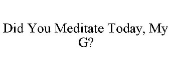 DID YOU MEDITATE TODAY, MY G?