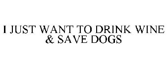 I JUST WANT TO DRINK WINE & SAVE DOGS