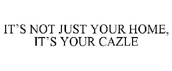 IT'S NOT JUST YOUR HOME, IT'S YOUR CAZLE