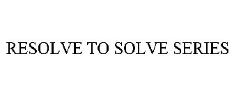 RESOLVE TO SOLVE SERIES