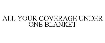ALL YOUR COVERAGE UNDER ONE BLANKET