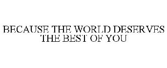 BECAUSE THE WORLD DESERVES THE BEST OF YOU