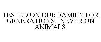 TESTED ON OUR FAMILY FOR GENERATIONS. NEVER ON ANIMALS.