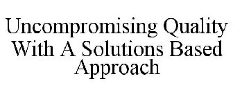 UNCOMPROMISING QUALITY WITH A SOLUTIONS BASED APPROACH