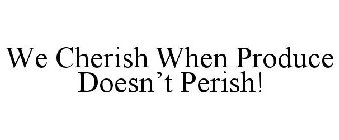 WE CHERISH WHEN PRODUCE DOESN'T PERISH!