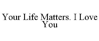 YOUR LIFE MATTERS. I LOVE YOU