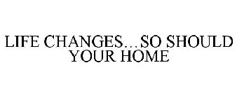 LIFE CHANGES...SO SHOULD YOUR HOME