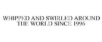 WHIPPED AND SWIRLED AROUND THE WORLD SINCE 1996