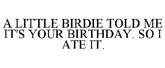 A LITTLE BIRDIE TOLD ME IT'S YOUR BIRTHDAY. SO I ATE IT.