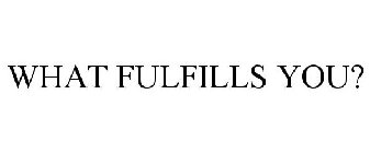 WHAT FULFILLS YOU?