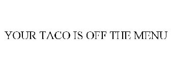 YOUR TACO IS OFF THE MENU