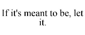 IF IT'S MEANT TO BE, LET IT.