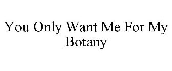 YOU ONLY WANT ME FOR MY BOTANY