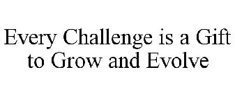 EVERY CHALLENGE IS A GIFT TO GROW AND EVOLVE