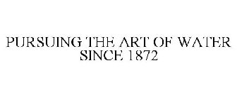PURSUING THE ART OF WATER SINCE 1872