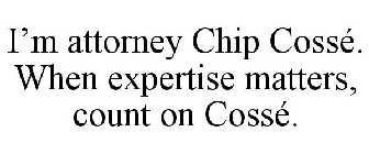 I'M ATTORNEY CHIP COSSÉ. WHEN EXPERTISE MATTERS, COUNT ON COSSÉ.