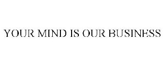 YOUR MIND IS OUR BUSINESS