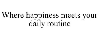 WHERE HAPPINESS MEETS YOUR DAILY ROUTINE