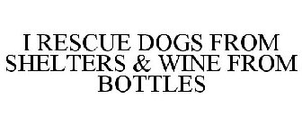 I RESCUE DOGS FROM SHELTERS & WINE FROM BOTTLES