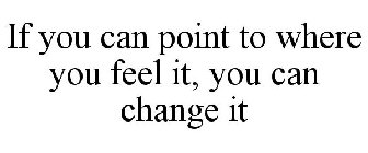 IF YOU CAN POINT TO WHERE YOU FEEL IT, YOU CAN CHANGE IT