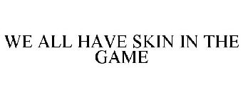 WE ALL HAVE SKIN IN THE GAME