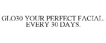 GLO30 YOUR PERFECT FACIAL. EVERY 30 DAYS.