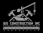 AIS CONSTRUCTION INC YOU PICK THE MATERIAL, WE WILL DO THE REST! 5 8 6 8 0 4 4 7 4 0