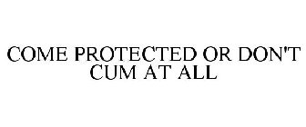 COME PROTECTED OR DON'T CUM AT ALL