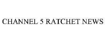 CHANNEL 5 RATCHET NEWS