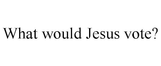 WHAT WOULD JESUS VOTE?