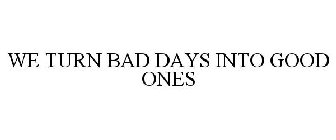 WE TURN BAD DAYS INTO GOOD ONES