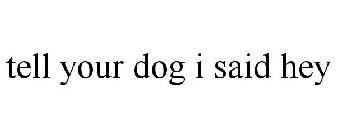 TELL YOUR DOG I SAID HEY