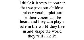 I THINK IT IS VERY IMPORTANT THAT WE GIVE OUR CHILDREN AND OUR YOUTH A PLATFORM SO THEIR VOICES CAN BE HEARD AND THEY CAN PLAY A ROLE IN THE WORLD THEY LIVE IN AND SHAPE THE WORLD THEY WILL INHERIT.